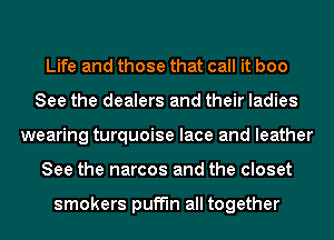 Life and those that call it boo
See the dealers and their ladies
wearing turquoise lace and leather
See the narcos and the closet

smokers with all together