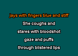 jays with fingers blue and stiff
She coughs and
stares with bloodshot

gaze and puffs

through blistered lips