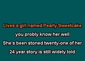 Lives a girl named Pearly Sweetcake
you probly know her well
She's been stoned twenty-one of her

24 year story is still widely told