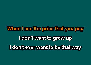 When I see the price that you pay

I don't want to grow up

I don't ever want to be that way