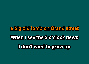 a big old tomb on Grand street

When I see the 5 o'clock news

ldon't want to grow up