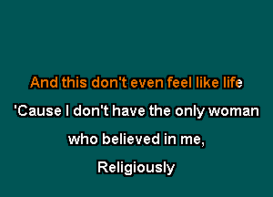And this don't even feel like life

'Cause I don't have the only woman

who believed in me,

Religiously