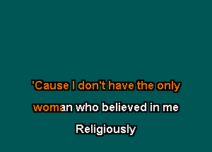 'Cause I don't have the only

woman who believed in me

Religiously