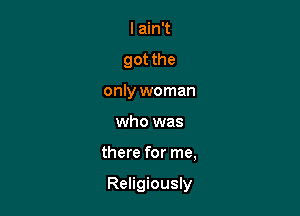 I ain't
got the
only woman
who was

there for me,

Religiously