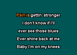 Pain is gettin' stronger

I dom know ifl'll
ever see those blues
Ever shine back at me

Baby Pm on my knees