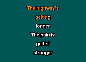 The highways

getting

longer
The pain is

gettin'

stronger