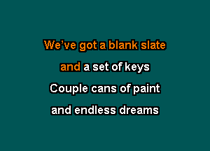 We've got a blank slate

and a set of keys

Couple cans of paint

and endless dreams