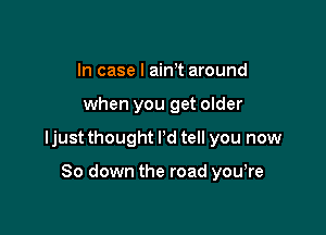 In case I aim around

when you get older

ljust thought I'd tell you now

80 down the road yowre