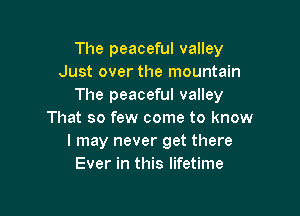 The peaceful valley
Just over the mountain
The peaceful valley

That so few come to know
I may never get there
Ever in this lifetime