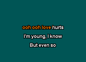 ooh ooh love hurts

I'm young, I know

But even so