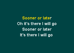 Sooner or later
on it's there I will go

Sooner or later
It's there I will go