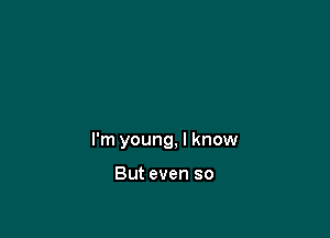 I'm young, I know

But even so