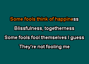 Some fools think of happiness
Blissfulness, togetherness
Some fools fool themselves I guess

They're not fooling me