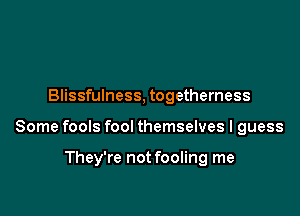 Blissfulness, togetherness

Some fools fool themselves I guess

They're not fooling me