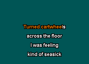 Turned cartwheels

across the floor

I was feeling

kind of seasick