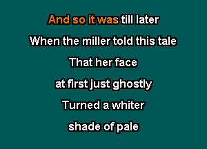 And so it was till later
When the miller told this tale
That her face

at f'Irstjust ghostly

Turned a whiter

shade of pale