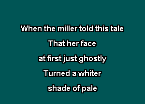 When the miller told this tale
That her face

at firstjust ghostly

Turned a whiter

shade of pale