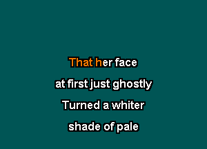 That her face

at f'Irstjust ghostly

Turned a whiter

shade of pale