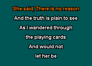 She said, There is no reason
And the truth is plain to see
As lwandered through

the playing cards

And would not
let her be