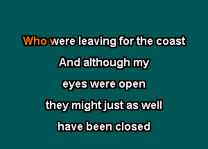 Who were leaving for the coast

And although my
eyes were open
they mightjust as well

have been closed