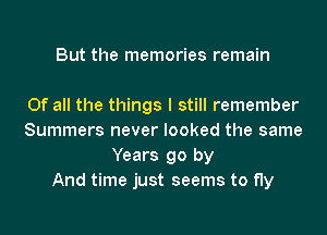 But the memories remain

Of all the things I still remember
Summers never looked the same
Years go by
And time just seems to fly