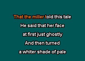 That the miller told this tale

He said that her face

at f'Irstjust ghostly
And then turned

a whiter shade of pale