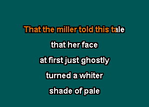 That the miller told this tale
that her face

at firstjust ghostly

turned a whiter

shade of pale