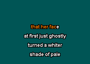 that her face

at f'Irstjust ghostly

turned a whiter

shade of pale