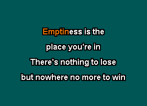 Emptiness is the

place you're in

There's nothing to lose

but nowhere no more to win