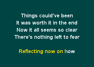 Things could've been
It was worth it in the end
Now it all seems so clear

There's nothing left to fear

Reflecting now on how