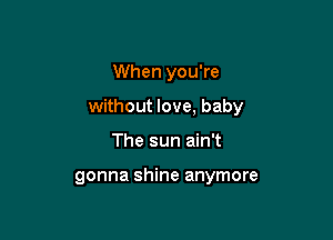 When you're

without love, baby

The sun ain't

gonna shine anymore