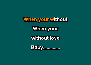When your without

When your
without love
Baby ..............