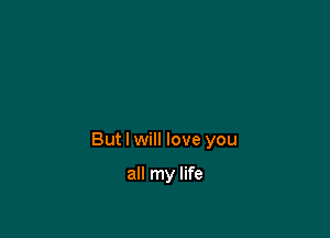 But I will love you

all my life