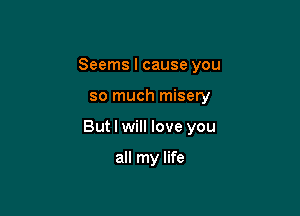 Seems I cause you

so much misery

But I will love you

all my life