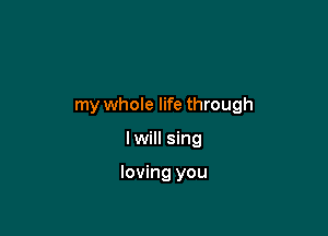 my whole life through

I will sing

loving you