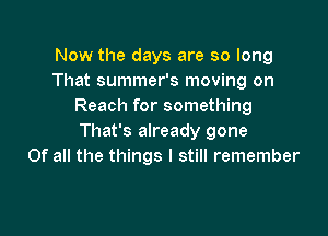 Now the days are so long
That summer's moving on
Reach for something

That's already gone
Of all the things I still remember