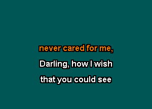never cared for me,

Darling, how I wish

that you could see