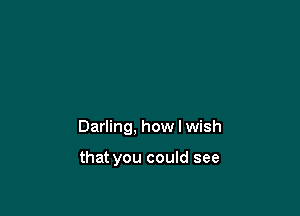 Darling, how I wish

that you could see