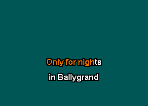 Only for nights

in Ballygrand