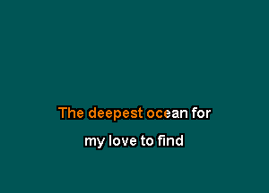 The deepest ocean for

my love to fund