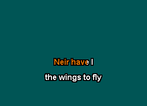 Neir have I

the wings to fly