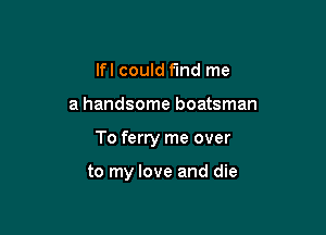 lfl could find me
a handsome boatsman

To ferry me over

to my love and die
