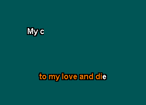 to my love and die