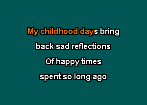 My childhood days bring

back sad reflections
0f happy times

spent so long ago