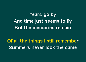 Years go by
And time just seems to fly
But the memories remain

Of all the things I still remember
Summers never look the same