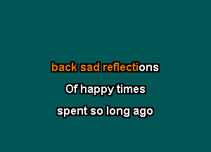 back sad reflections

0f happy times

spent so long ago