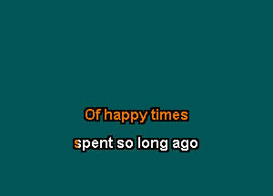 0f happy times

spent so long ago