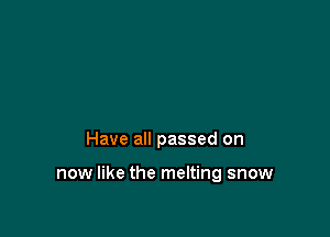 Have all passed on

now like the melting snow