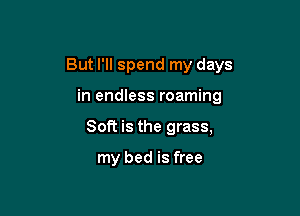 But I'll spend my days

in endless roaming
8011 is the grass,

my bed is free