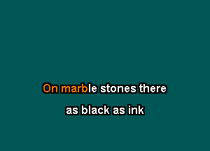 0n marble stones there

as black as ink